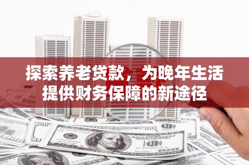 黔东南探索养老贷款，为晚年生活提供财务保障的新途径