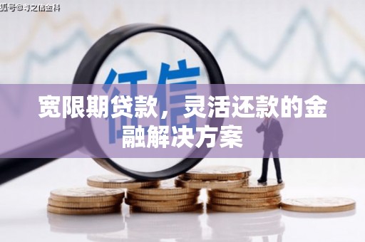 黔东南宽限期贷款，灵活还款的金融解决方案
