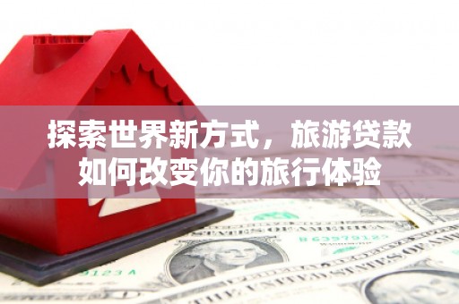 黔东南探索世界新方式，旅游贷款如何改变你的旅行体验