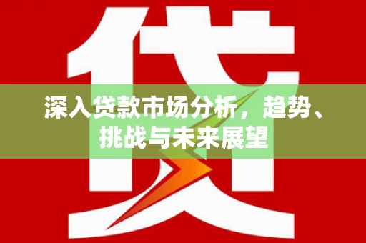 黔东南深入贷款市场分析，趋势、挑战与未来展望