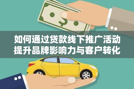 黔东南如何通过贷款线下推广活动提升品牌影响力与客户转化率