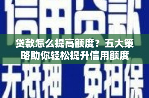 黔东南贷款怎么提高额度？五大策略助你轻松提升信用额度