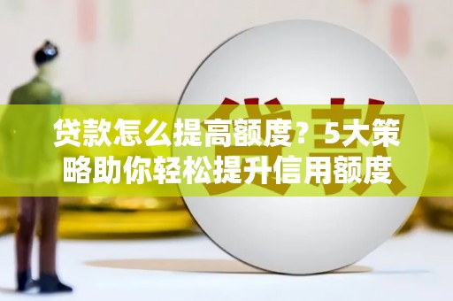 黔东南贷款怎么提高额度？5大策略助你轻松提升信用额度