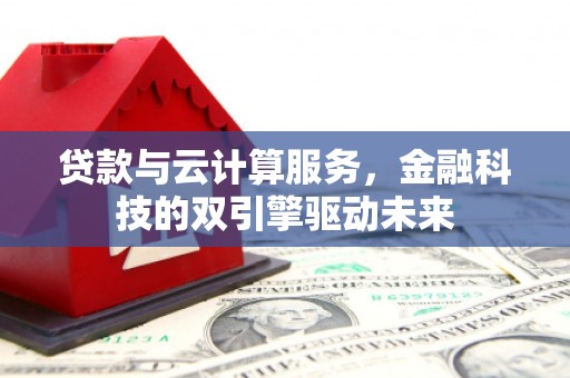 黔东南贷款与云计算服务，金融科技的双引擎驱动未来