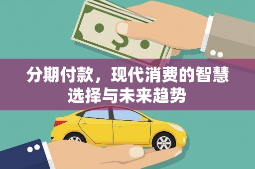 黔东南分期付款，现代消费的智慧选择与未来趋势