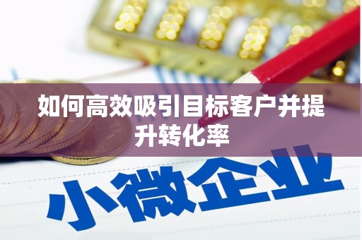 黔东南如何高效吸引目标客户并提升转化率