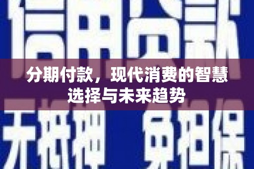 黔东南分期付款，现代消费的智慧选择与未来趋势