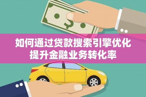 黔东南如何通过贷款搜索引擎优化提升金融业务转化率