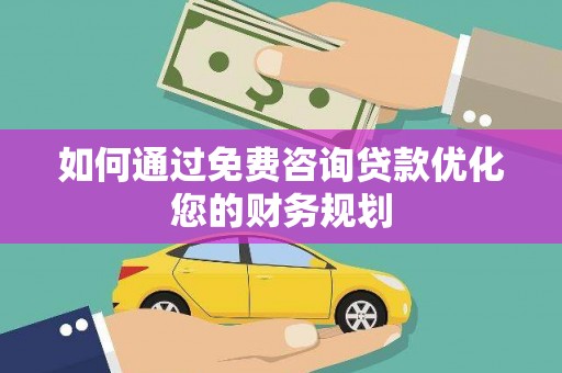 黔东南如何通过免费咨询贷款优化您的财务规划