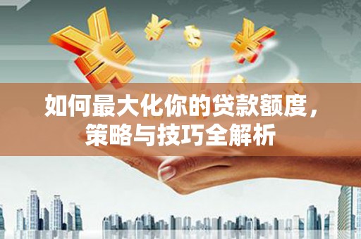 黔东南如何最大化你的贷款额度，策略与技巧全解析
