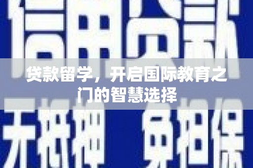 黔东南贷款留学，开启国际教育之门的智慧选择