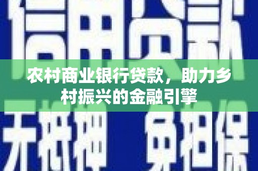 黔东南农村商业银行贷款，助力乡村振兴的金融引擎