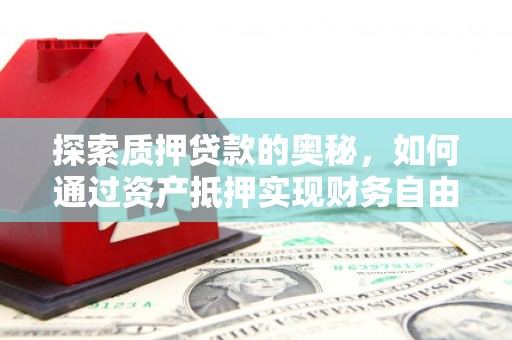 黔东南探索质押贷款的奥秘，如何通过资产抵押实现财务自由