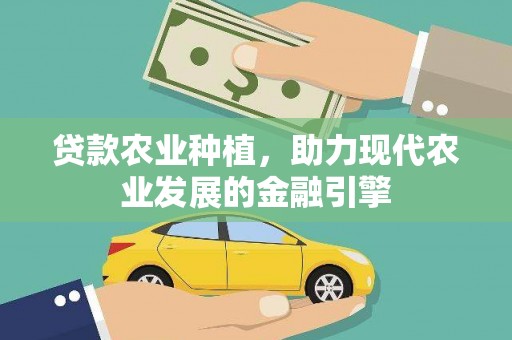 黔东南贷款农业种植，助力现代农业发展的金融引擎