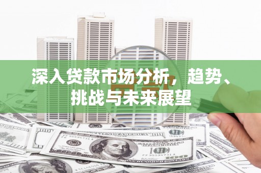 黔东南深入贷款市场分析，趋势、挑战与未来展望