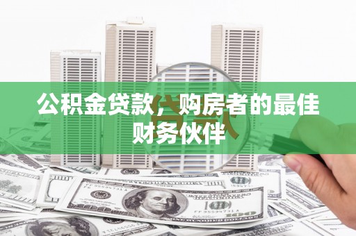 黔东南公积金贷款，购房者的最佳财务伙伴