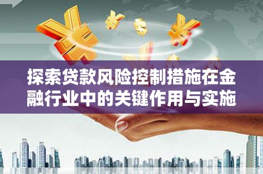 黔东南探索贷款风险控制措施在金融行业中的关键作用与实施策略