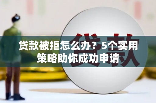 黔东南贷款被拒怎么办？5个实用策略助你成功申请