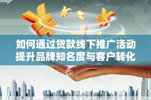 黔东南如何通过贷款线下推广活动提升品牌知名度与客户转化率