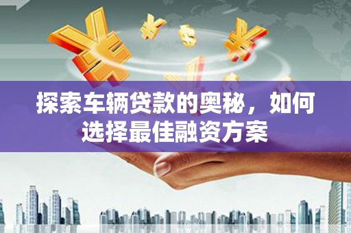 黔东南探索车辆贷款的奥秘，如何选择最佳融资方案