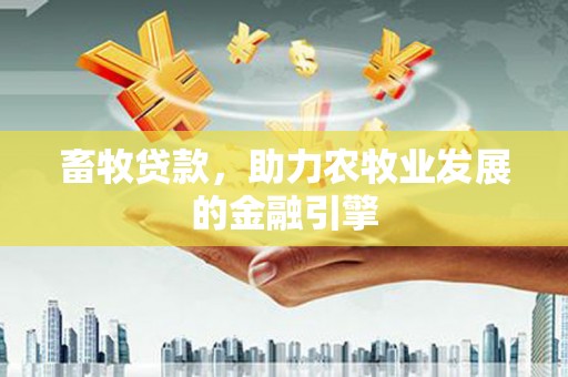 黔东南畜牧贷款，助力农牧业发展的金融引擎