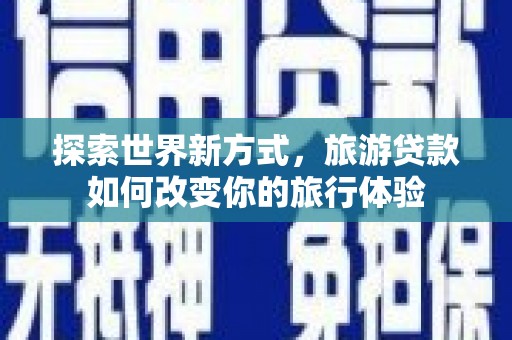 黔东南探索世界新方式，旅游贷款如何改变你的旅行体验