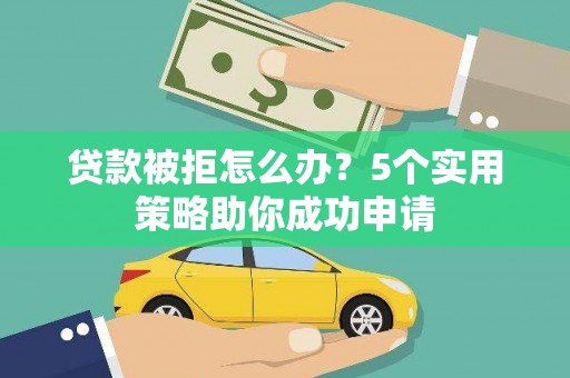 黔东南贷款被拒怎么办？5个实用策略助你成功申请