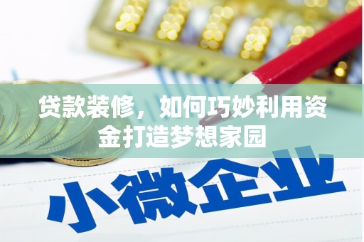 黔东南贷款装修，如何巧妙利用资金打造梦想家园