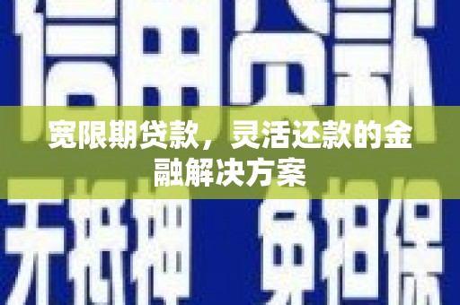 黔东南宽限期贷款，灵活还款的金融解决方案