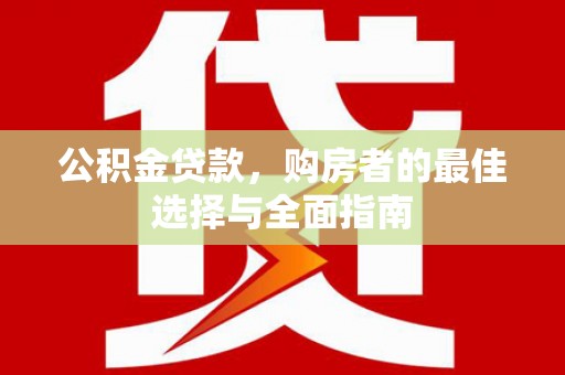 黔东南公积金贷款，购房者的最佳选择与全面指南
