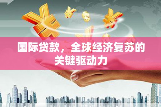黔东南国际贷款，全球经济复苏的关键驱动力