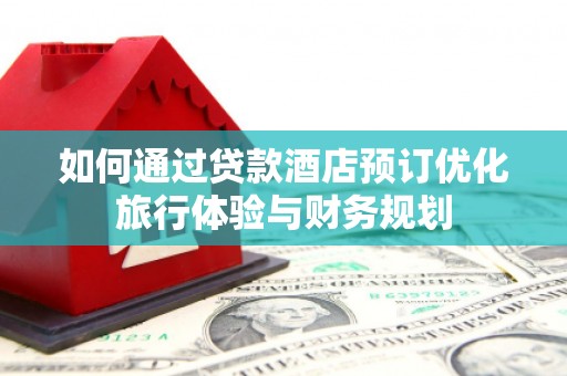 黔东南如何通过贷款酒店预订优化旅行体验与财务规划