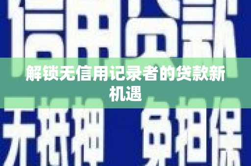 黔东南解锁无信用记录者的贷款新机遇
