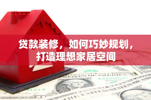 黔东南贷款装修，如何巧妙规划，打造理想家居空间