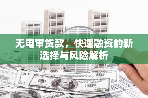 黔东南无电审贷款，快速融资的新选择与风险解析
