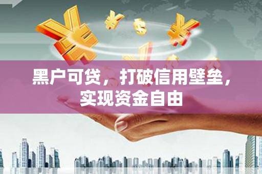 黔东南黑户可贷，打破信用壁垒，实现资金自由