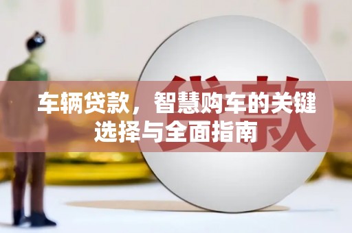 黔东南车辆贷款，智慧购车的关键选择与全面指南