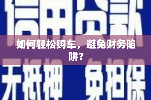 黔东南如何轻松购车，避免财务陷阱？
