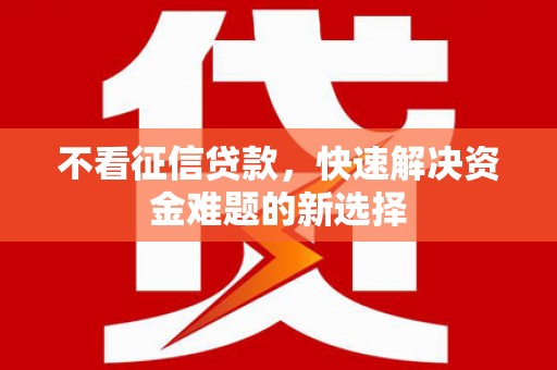 黔东南不看征信贷款，快速解决资金难题的新选择