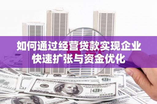 黔东南如何通过经营贷款实现企业快速扩张与资金优化