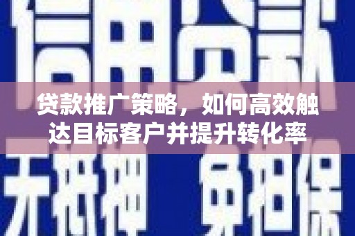 黔东南贷款推广策略，如何高效触达目标客户并提升转化率