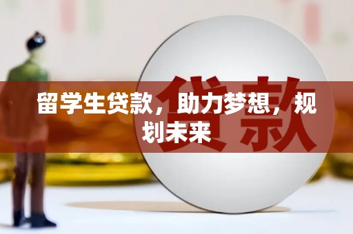 黔东南留学生贷款，助力梦想，规划未来