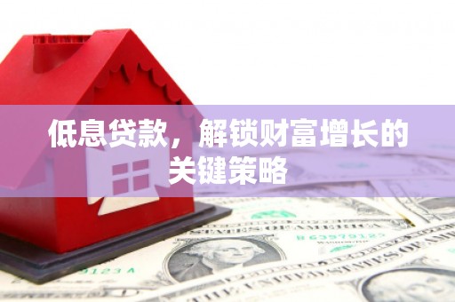黔东南低息贷款，解锁财富增长的关键策略