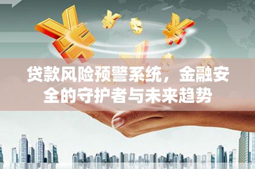 黔东南贷款风险预警系统，金融安全的守护者与未来趋势