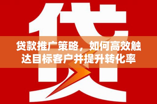 黔东南贷款推广策略，如何高效触达目标客户并提升转化率