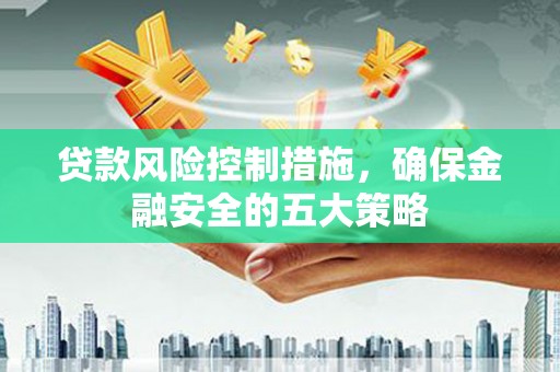 黔东南贷款风险控制措施，确保金融安全的五大策略