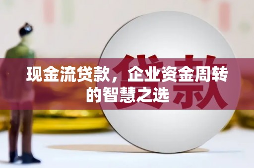 黔东南现金流贷款，企业资金周转的智慧之选