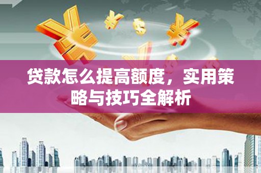 黔东南贷款怎么提高额度，实用策略与技巧全解析