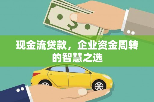 黔东南现金流贷款，企业资金周转的智慧之选