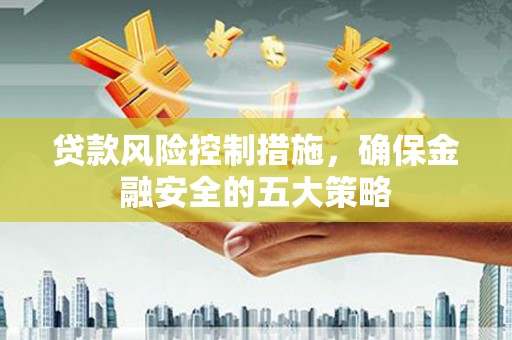 黔东南贷款风险控制措施，确保金融安全的五大策略